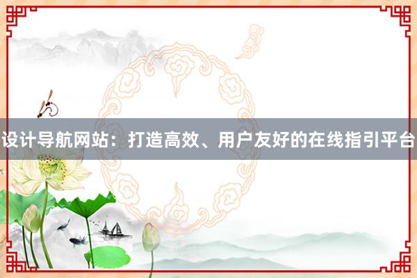 设计导航网站：打造高效、用户友好的在线指引平台