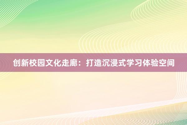 创新校园文化走廊：打造沉浸式学习体验空间