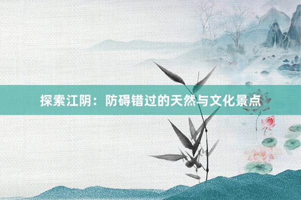 探索江阴：防碍错过的天然与文化景点