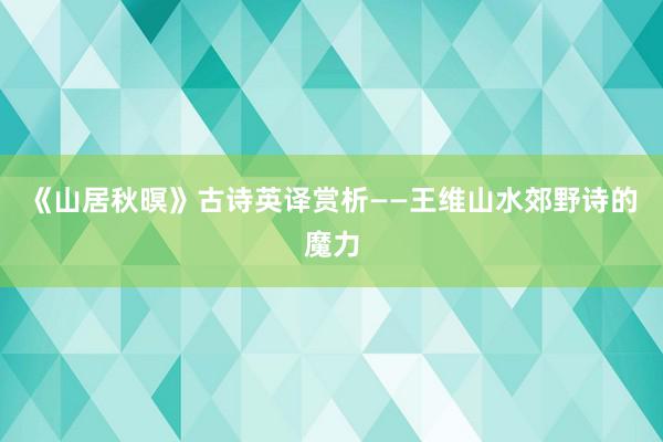 《山居秋暝》古诗英译赏析——王维山水郊野诗的魔力